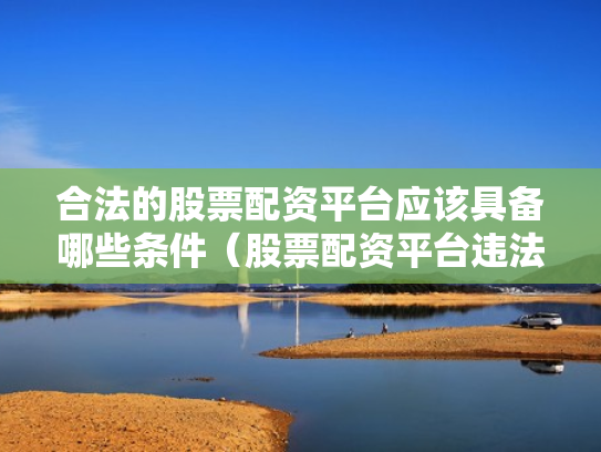 合法的股票配资平台应该具备哪些条件（股票配资平台违法吗）