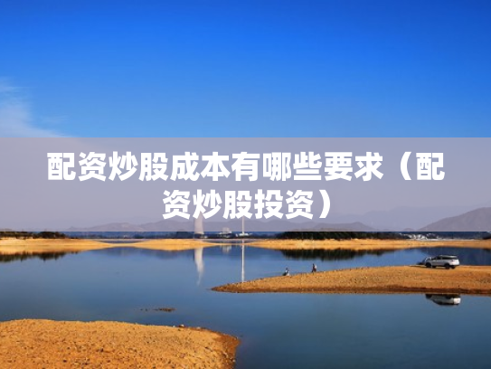 配资炒股成本有哪些要求（配资炒股投资）