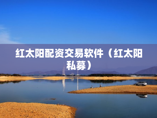 红太阳配资交易软件（红太阳私募）