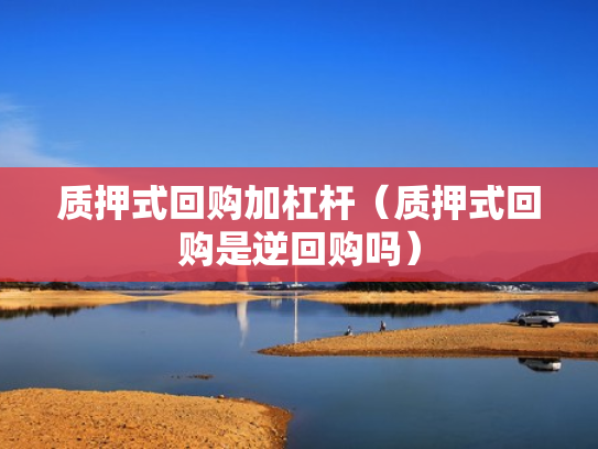 质押式回购加杠杆（质押式回购是逆回购吗）