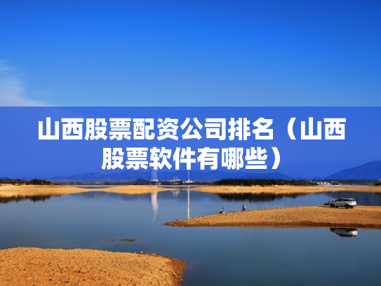 山西股票配资公司排名（山西股票软件有哪些）