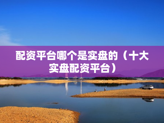 配资平台哪个是实盘的（十大实盘配资平台）