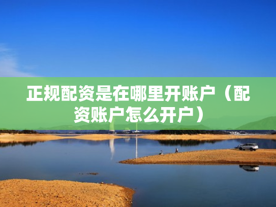 正规配资是在哪里开账户（配资账户怎么开户）