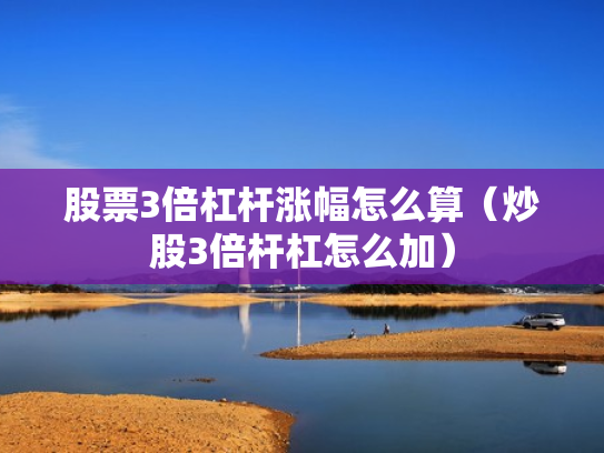 股票3倍杠杆涨幅怎么算（炒股3倍杆杠怎么加）