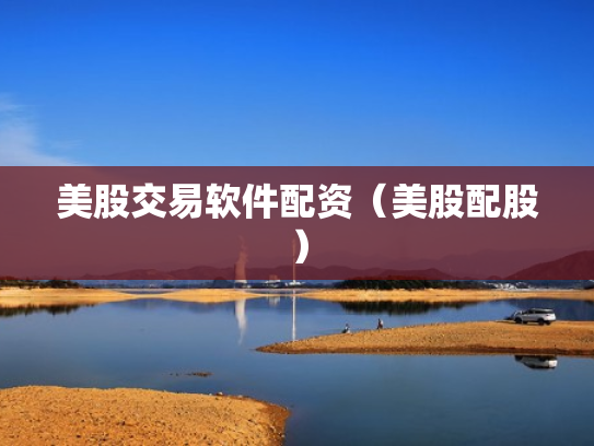 美股交易软件配资（美股配股）