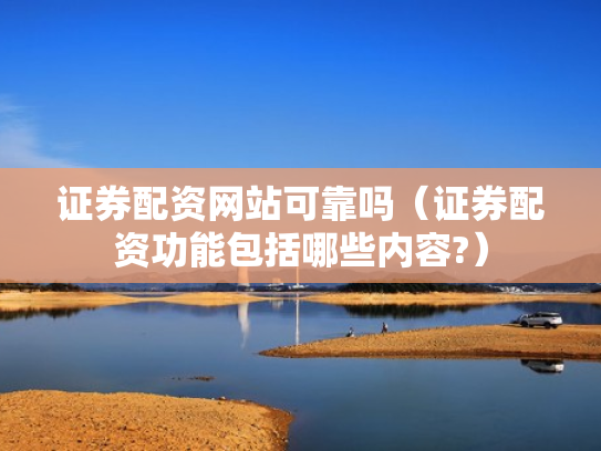 证券配资网站可靠吗（证券配资功能包括哪些内容?）