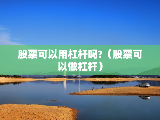 股票可以用杠杆吗?（股票可以做杠杆）