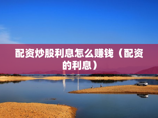配资炒股利息怎么赚钱（配资的利息）