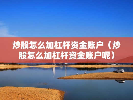 炒股怎么加杠杆资金账户（炒股怎么加杠杆资金账户呢）