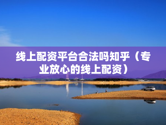 线上配资平台合法吗知乎（专业放心的线上配资）