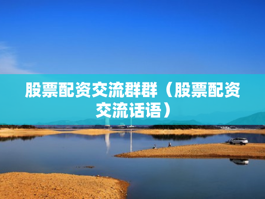 股票配资交流群群（股票配资交流话语）