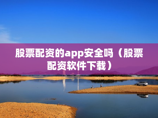股票配资的app安全吗（股票配资软件下载）