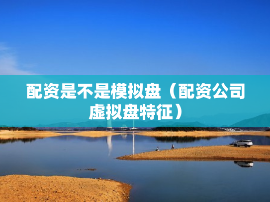 配资是不是模拟盘（配资公司虚拟盘特征）