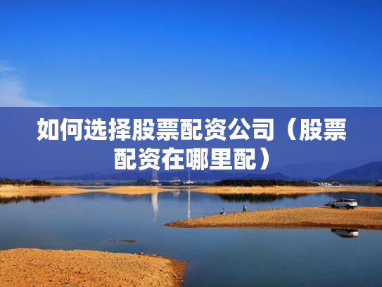 如何选择股票配资公司（股票配资在哪里配）