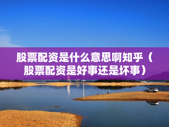 股票配资是什么意思啊知乎（股票配资是好事还是坏事）