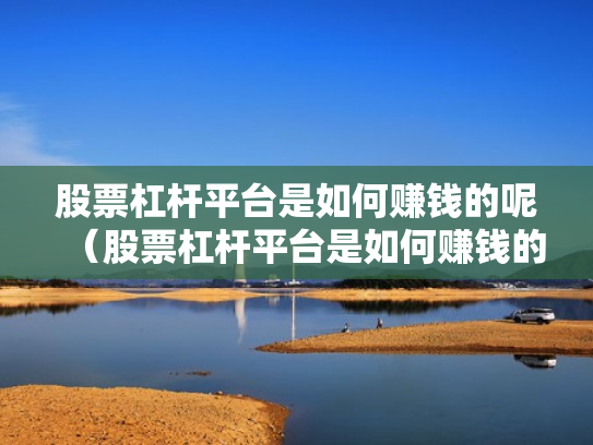 股票杠杆平台是如何赚钱的呢（股票杠杆平台是如何赚钱的呢知乎）