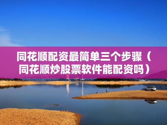 同花顺配资最简单三个步骤（同花顺炒股票软件能配资吗）