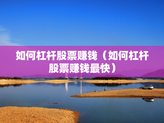 如何杠杆股票赚钱（如何杠杆股票赚钱最快）