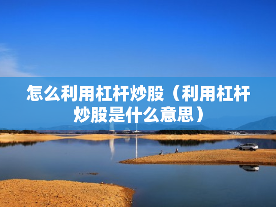 怎么利用杠杆炒股（利用杠杆炒股是什么意思）