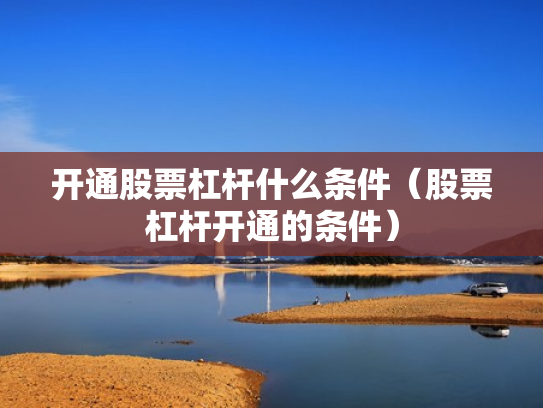 开通股票杠杆什么条件（股票杠杆开通的条件）