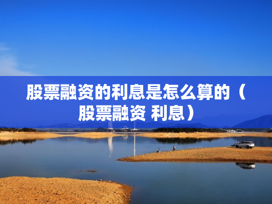 股票融资的利息是怎么算的（股票融资 利息）