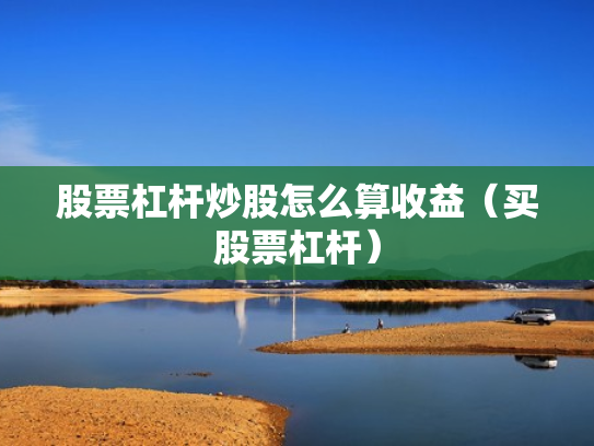 股票杠杆炒股怎么算收益（买股票杠杆）