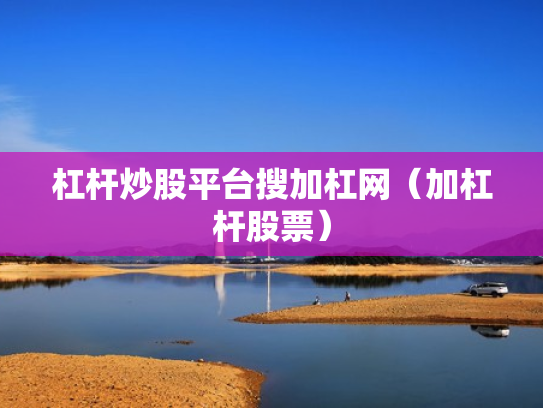杠杆炒股平台搜加杠网（加杠杆股票）