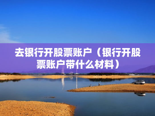 去银行开股票账户（银行开股票账户带什么材料）