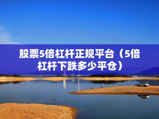股票5倍杠杆正规平台（5倍杠杆下跌多少平仓）