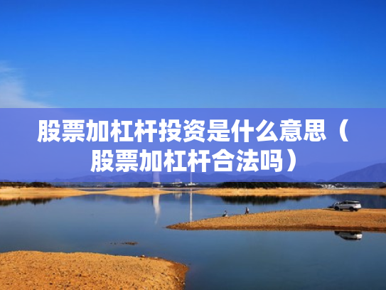 股票加杠杆投资是什么意思（股票加杠杆合法吗）