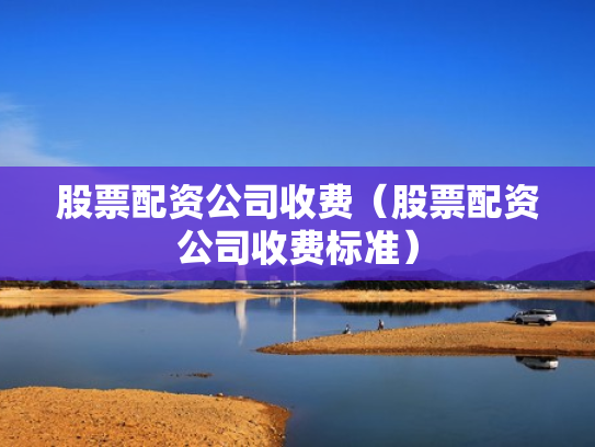 股票配资公司收费（股票配资公司收费标准）