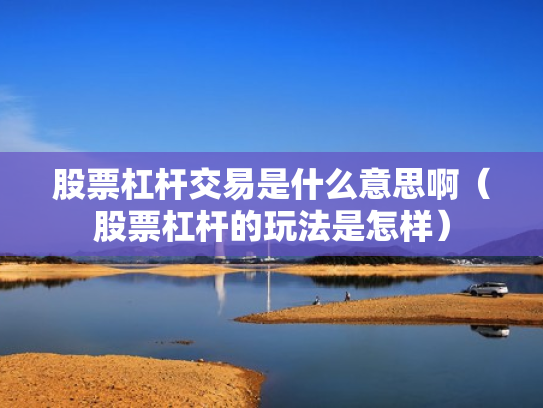 股票杠杆交易是什么意思啊（股票杠杆的玩法是怎样）