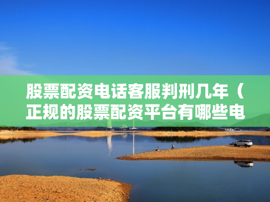 股票配资电话客服判刑几年（正规的股票配资平台有哪些电话）
