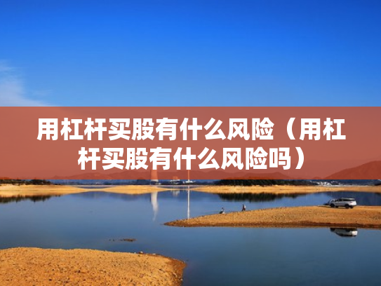 用杠杆买股有什么风险（用杠杆买股有什么风险吗）
