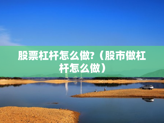 股票杠杆怎么做?（股市做杠杆怎么做）