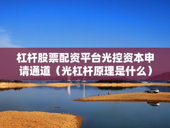 杠杆股票配资平台光控资本申请通道（光杠杆原理是什么）