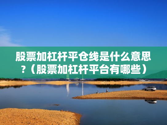 股票加杠杆平仓线是什么意思?（股票加杠杆平台有哪些）