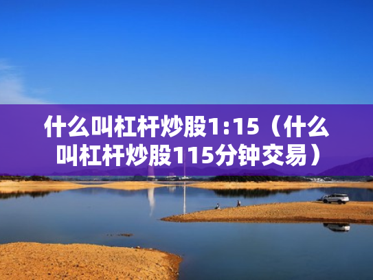 什么叫杠杆炒股1:15（什么叫杠杆炒股115分钟交易）