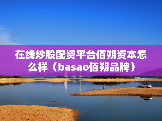 在线炒股配资平台佰朔资本怎么样（basao佰朔品牌）