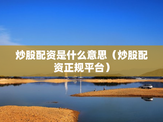 炒股配资是什么意思（炒股配资正规平台）