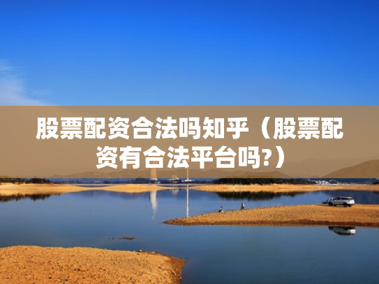 股票配资合法吗知乎（股票配资有合法平台吗?）