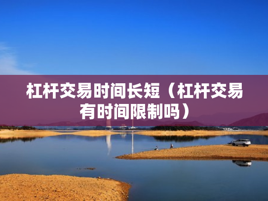 杠杆交易时间长短（杠杆交易有时间限制吗）