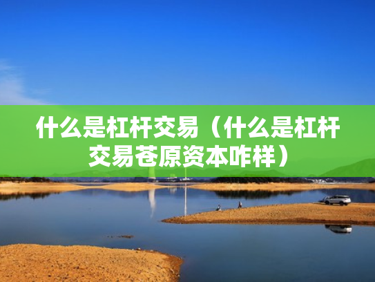 什么是杠杆交易（什么是杠杆交易苍原资本咋样）