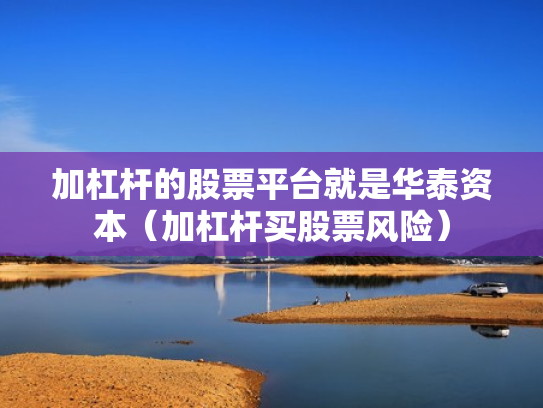 加杠杆的股票平台就是华泰资本（加杠杆买股票风险）