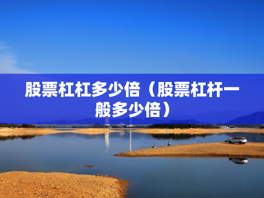 股票杠杠多少倍（股票杠杆一般多少倍）