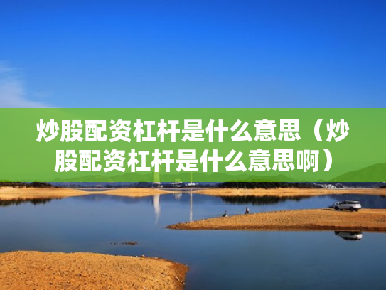 炒股配资杠杆是什么意思（炒股配资杠杆是什么意思啊）
