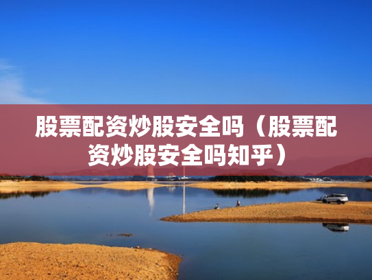 股票配资炒股安全吗（股票配资炒股安全吗知乎）