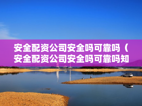安全配资公司安全吗可靠吗（安全配资公司安全吗可靠吗知乎）