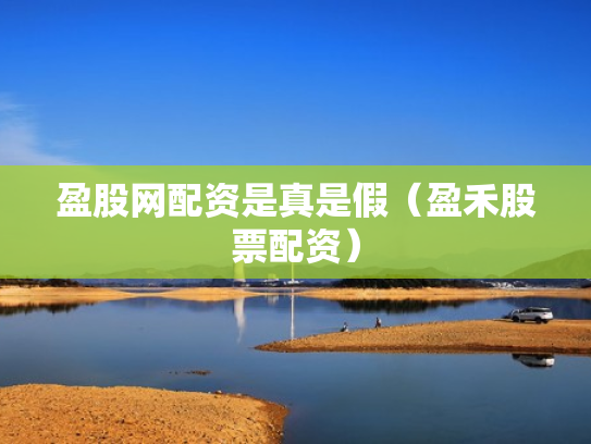 盈股网配资是真是假（盈禾股票配资）