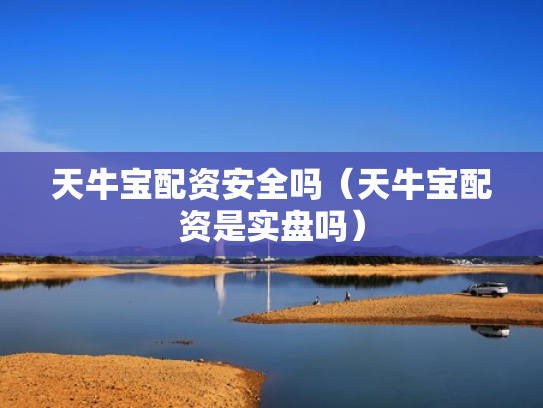 天牛宝配资安全吗（天牛宝配资是实盘吗）